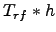 $T_{rf}*h$
